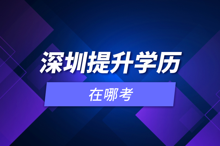 深圳提升學(xué)歷在哪考？