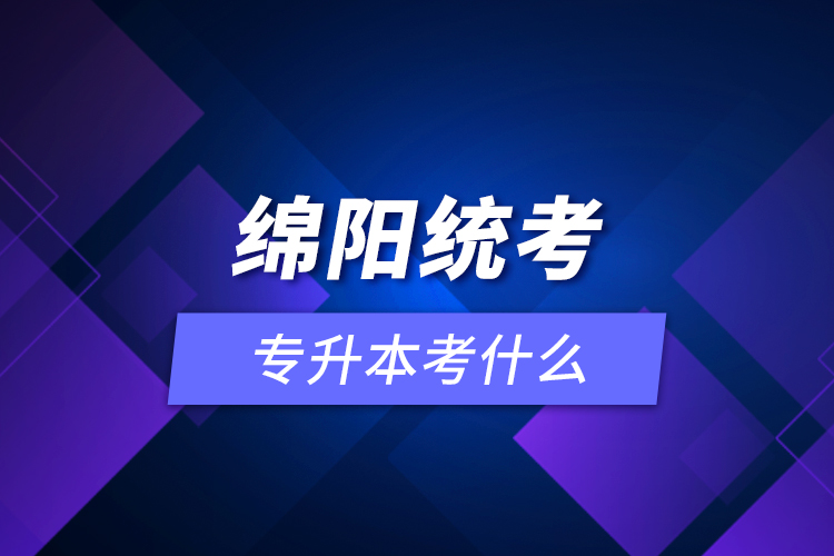 綿陽(yáng)統(tǒng)考專升本考什么？