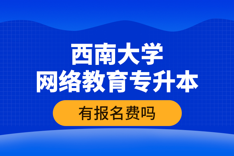 西南大學(xué)網(wǎng)絡(luò)教育專升本有報(bào)名費(fèi)嗎？