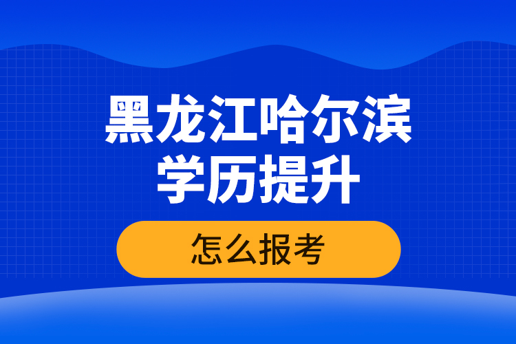 黑龍江哈爾濱學(xué)歷提升怎么報考？