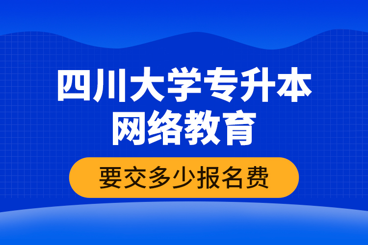四川大學(xué)專升本網(wǎng)絡(luò)教育要交多少報(bào)名費(fèi)？