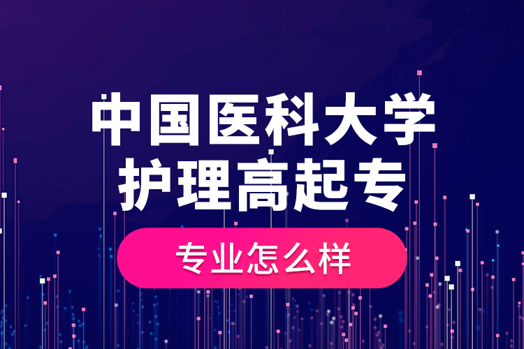 中國醫(yī)科大學(xué)護(hù)理高起專專業(yè)怎么樣？
