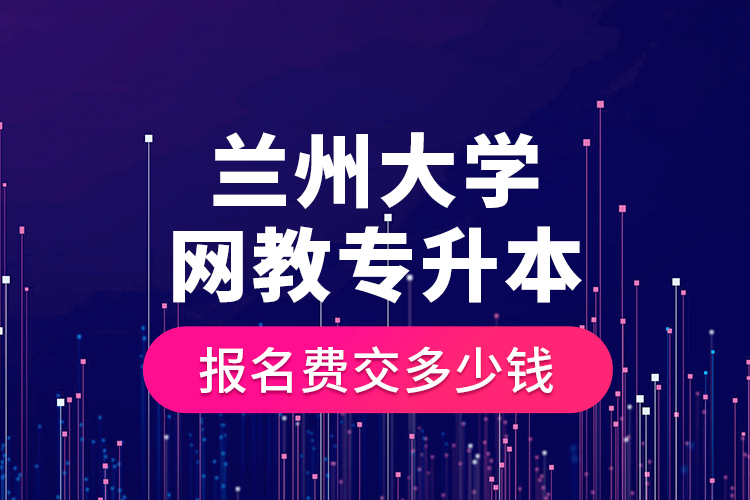 蘭州大學(xué)網(wǎng)教專升本報(bào)名費(fèi)交多少錢？