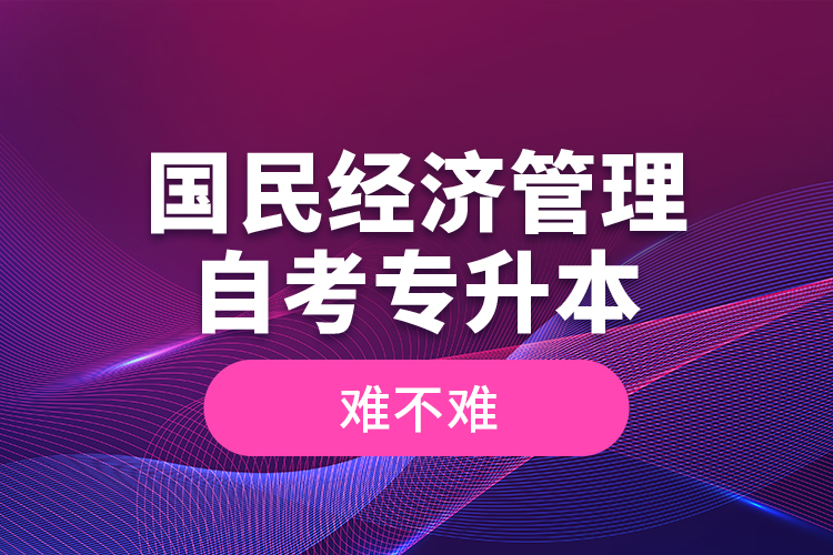 國民經(jīng)濟管理自考專升本難不難？
