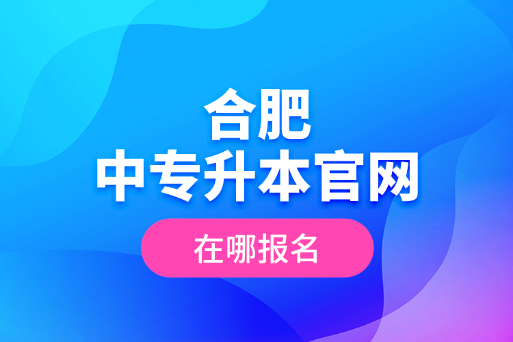 合肥中專升本官網，在哪報名？
