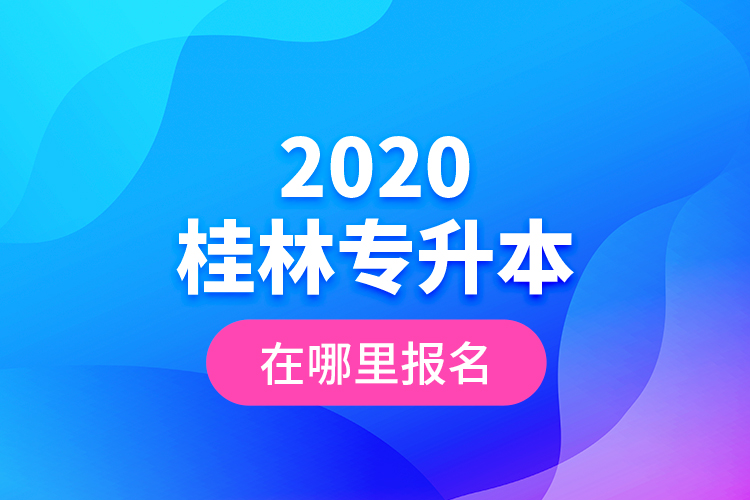 2020桂林專升本在哪里報名？