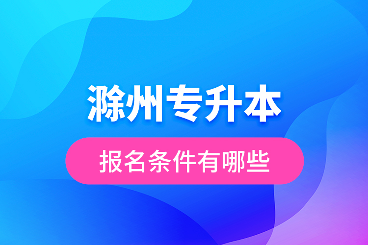 滁州專升本報名條件有哪些？