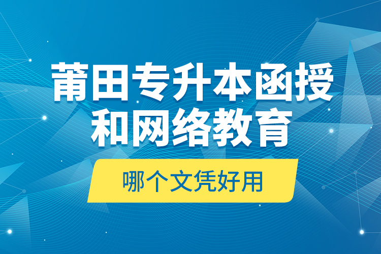 莆田專升本函授和網(wǎng)絡(luò)教育哪個文憑好用？