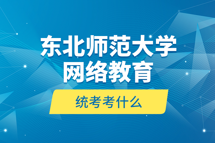 東北師范大學(xué)網(wǎng)絡(luò)教育統(tǒng)考考什么？