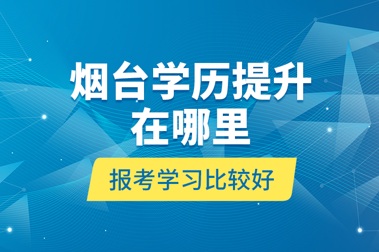 煙臺(tái)學(xué)歷提升在哪里報(bào)考學(xué)習(xí)比較好？