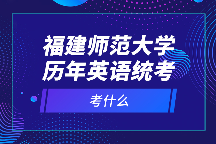福建師范大學歷年英語統(tǒng)考考什么？