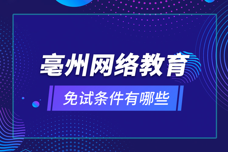 亳州網(wǎng)絡教育免試條件有哪些？