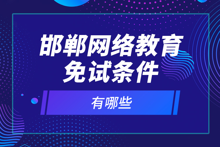 邯鄲網(wǎng)絡(luò)教育免試條件有哪些？