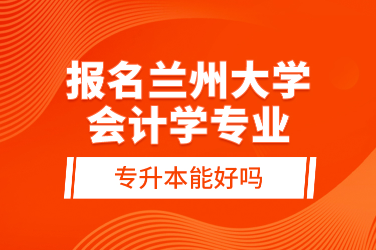 報名蘭州大學會計學專業(yè)專升本能好嗎？