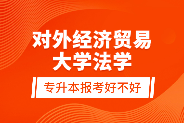 對外經(jīng)濟(jì)貿(mào)易大學(xué)法學(xué)專升本報(bào)考好不好？