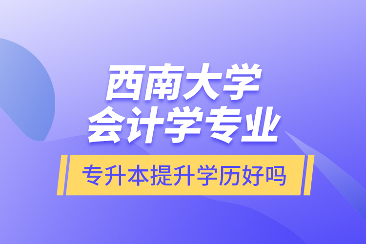 西南大學會計學專業(yè)專升本提升學歷好嗎？