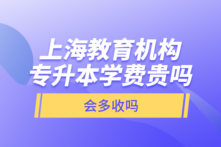 上海教育機構專升本學費貴嗎？會多收嗎？