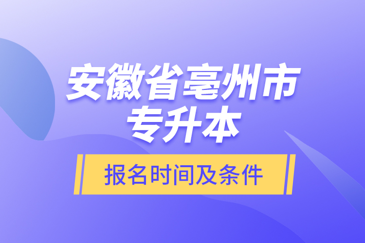 安徽省亳州市專升本報名時間及條件？
