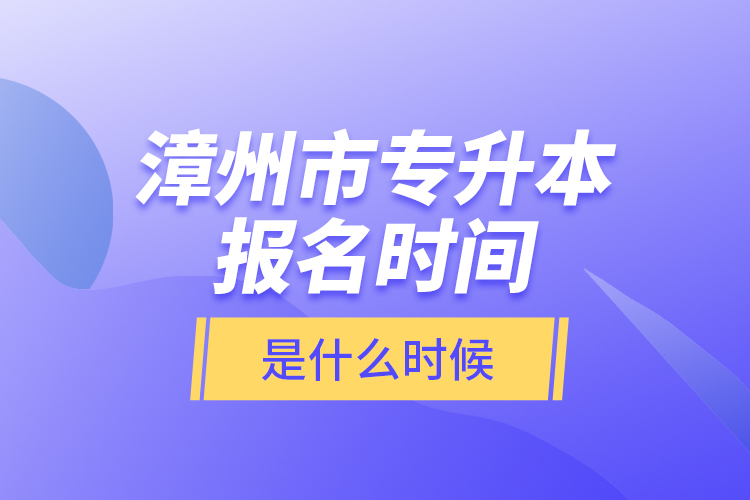 漳州市專升本報名時間是什么時候？
