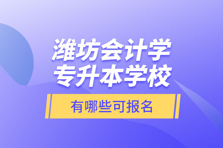 濰坊會計學(xué)專升本學(xué)校有哪些可報名？