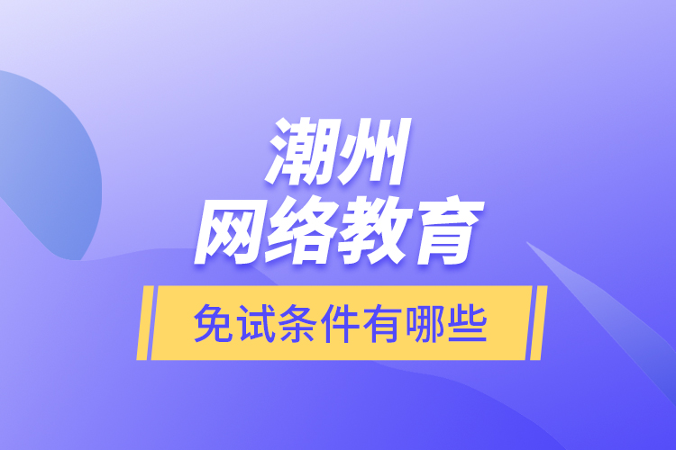 潮州網(wǎng)絡(luò)教育免試條件有哪些？