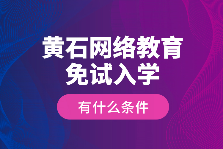 黃石網(wǎng)絡(luò)教育免試入學(xué)有什么條件？