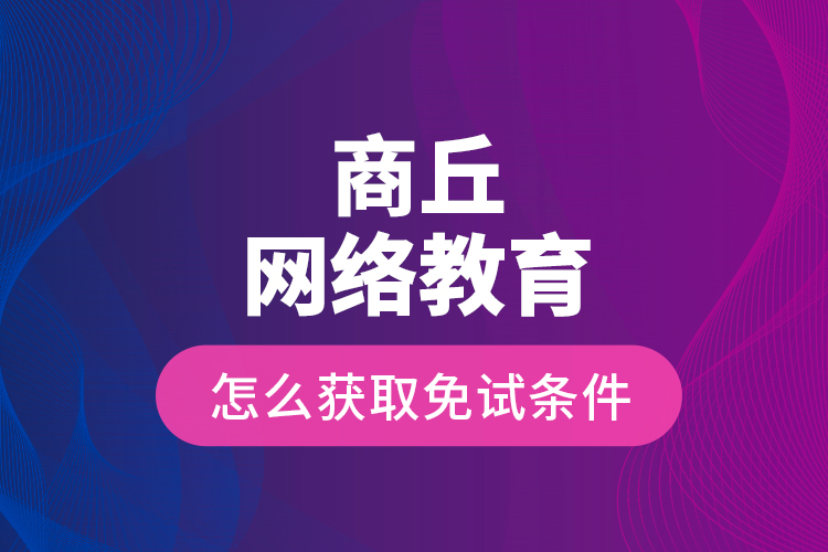 商丘網(wǎng)絡(luò)教育怎么獲取免試條件？