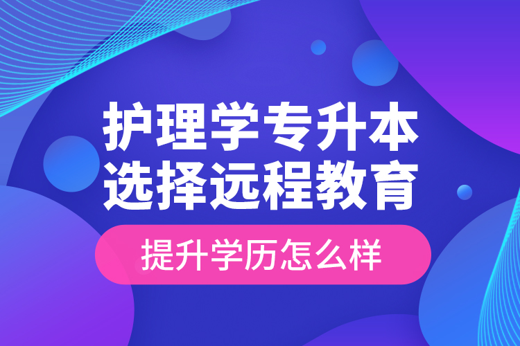 護(hù)理學(xué)專升本選擇遠(yuǎn)程教育提升學(xué)歷怎么樣？