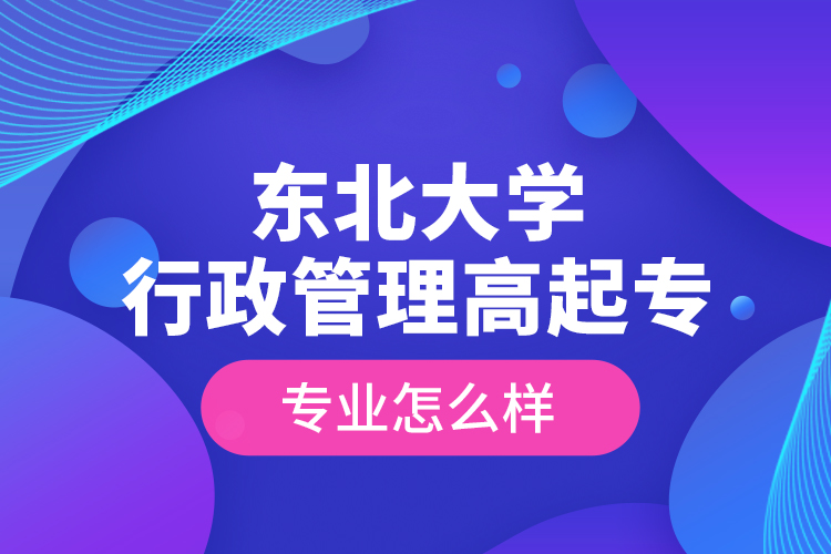 東北大學(xué)行政管理高起專專業(yè)怎么樣？
