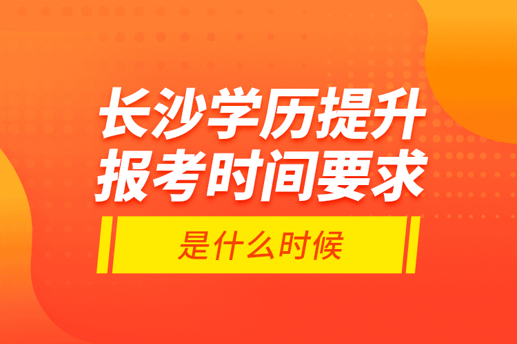 長沙學歷提升報考時間要求是什么時候？