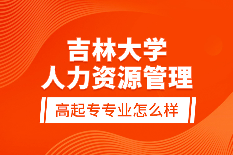 吉林大學人力資源管理高起專專業(yè)怎么樣？