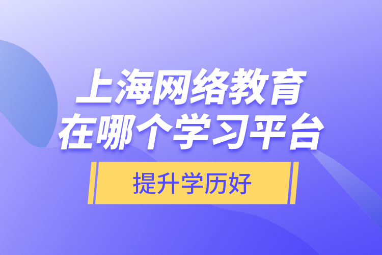 上海網(wǎng)絡(luò)教育在哪個(gè)學(xué)習(xí)平臺(tái)提升學(xué)歷好？