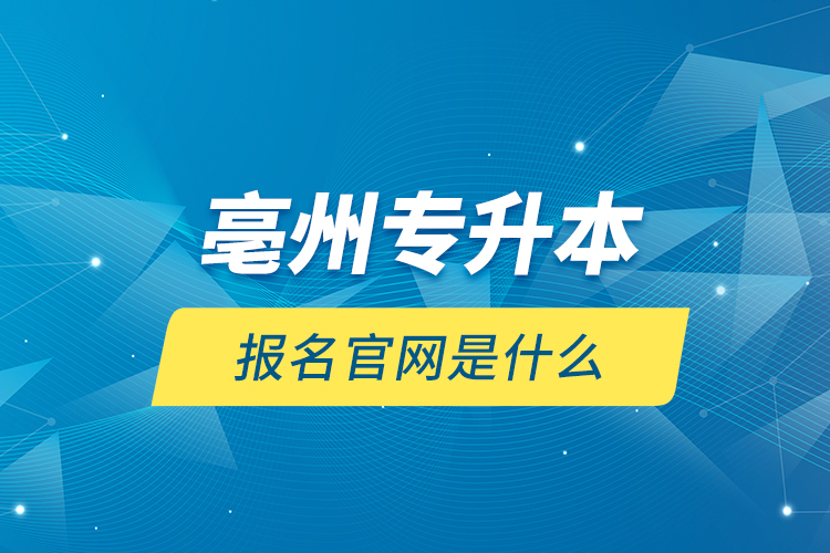 亳州專升本報名官網(wǎng)是什么？