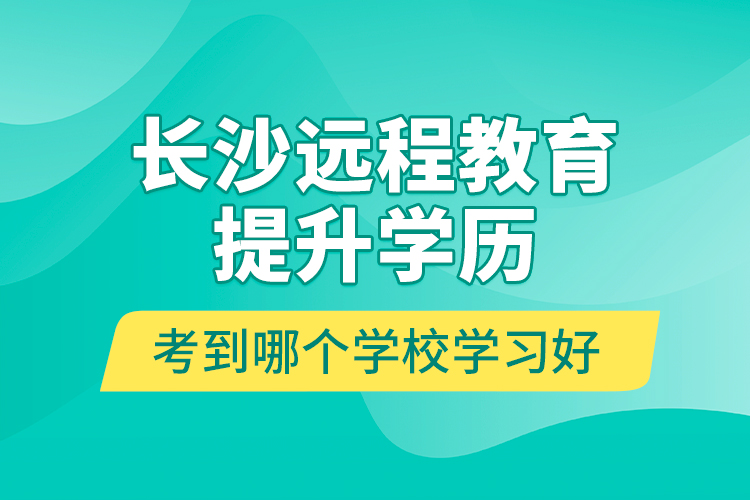 長(zhǎng)沙遠(yuǎn)程教育提升學(xué)歷考到哪個(gè)學(xué)校學(xué)習(xí)好？