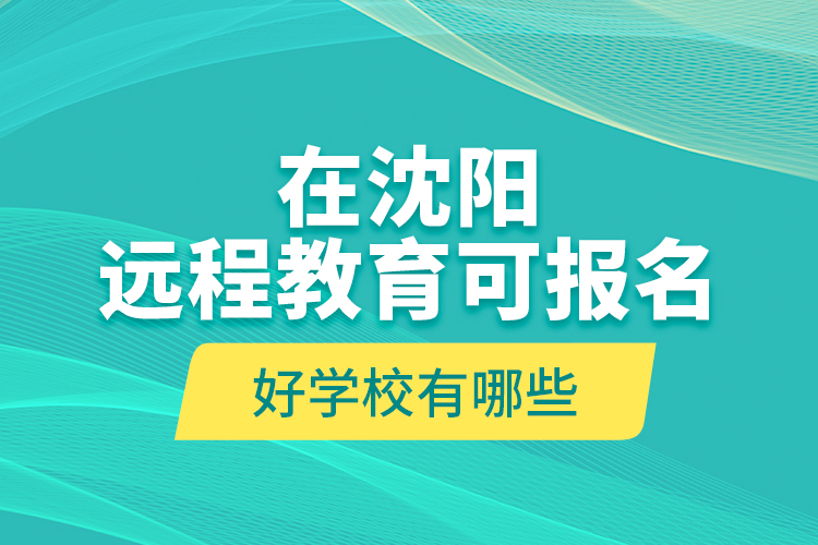 在沈陽(yáng)遠(yuǎn)程教育可報(bào)名的好學(xué)校有哪些？