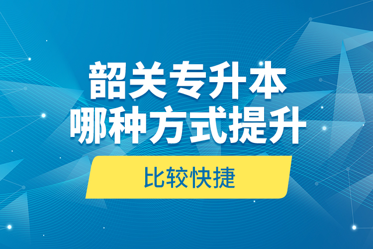 韶關(guān)專升本哪種方式提升比較快捷？