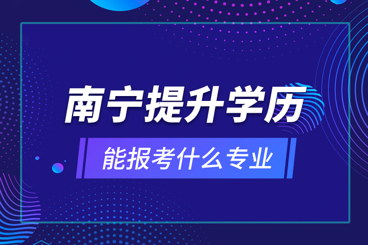 南寧提升學歷能報考什么專業(yè)？