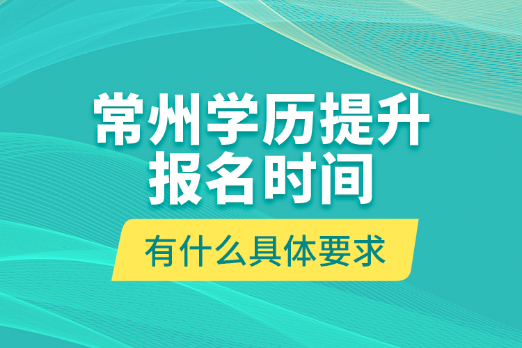 常州學(xué)歷提升報(bào)名時(shí)間有什么具體要求？