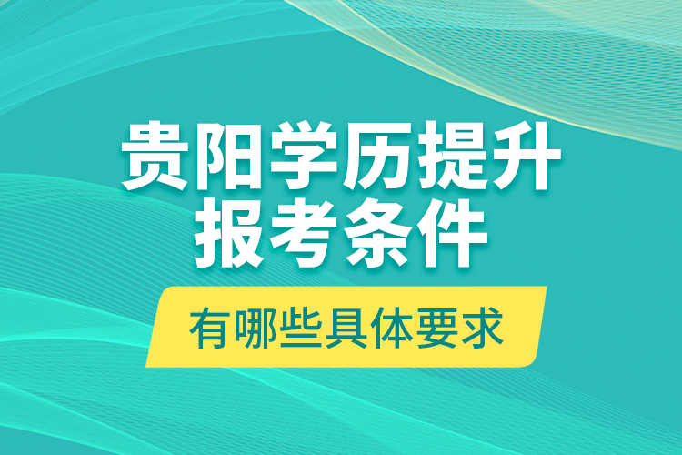 貴陽(yáng)學(xué)歷提升報(bào)考條件有哪些具體要求？