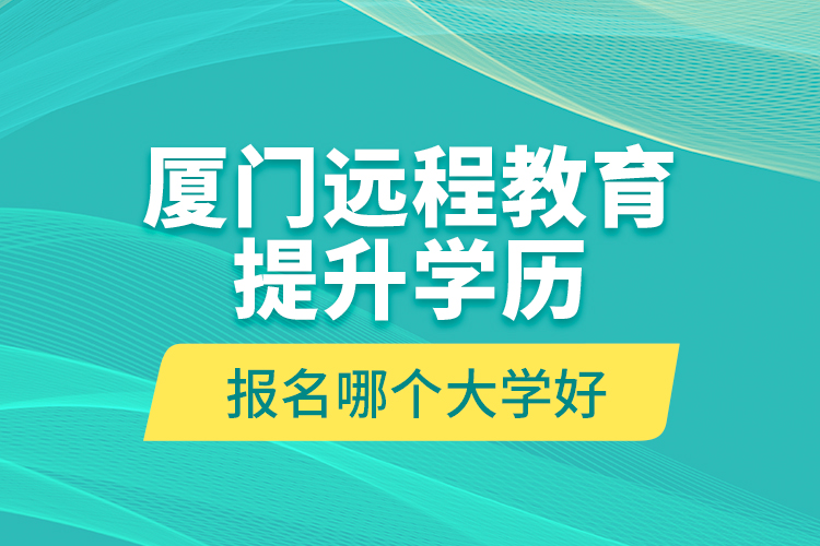 廈門(mén)遠(yuǎn)程教育提升學(xué)歷報(bào)名哪個(gè)大學(xué)好？