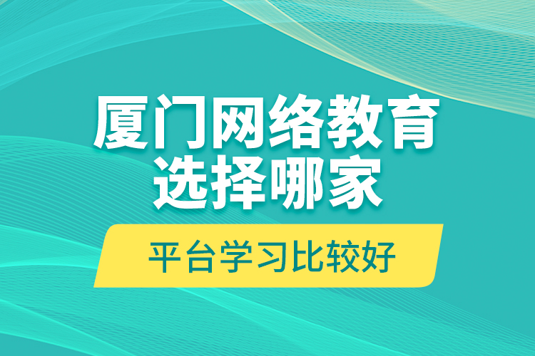 廈門(mén)網(wǎng)絡(luò)教育選擇哪家平臺(tái)學(xué)習(xí)比較好？