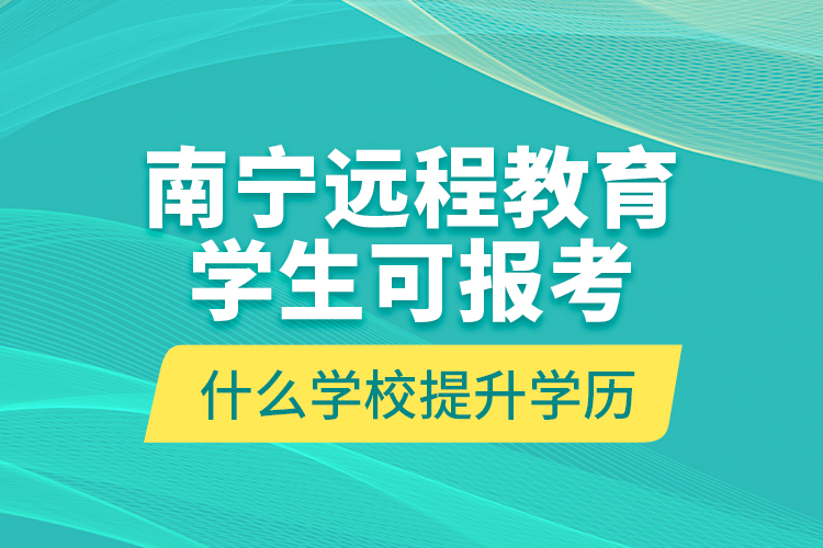 南寧遠(yuǎn)程教育學(xué)生可報(bào)考什么學(xué)校提升學(xué)歷？