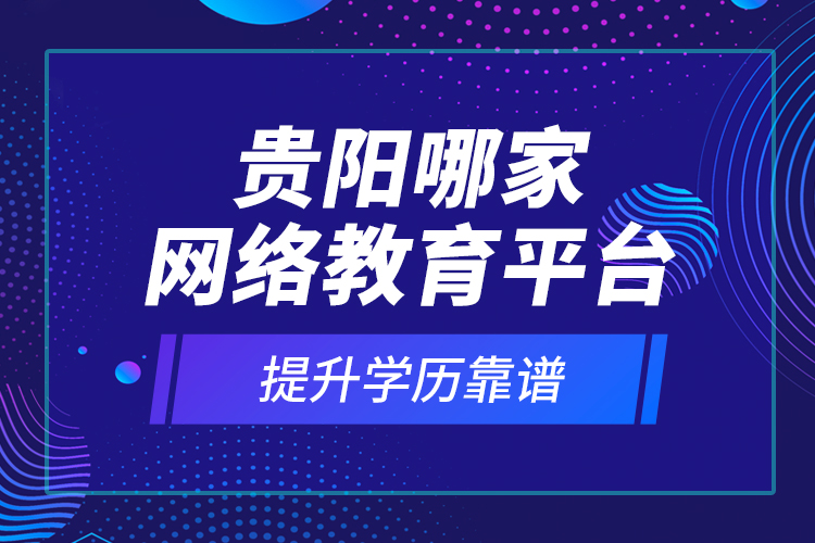 貴陽(yáng)哪家網(wǎng)絡(luò)教育平臺(tái)提升學(xué)歷靠譜？