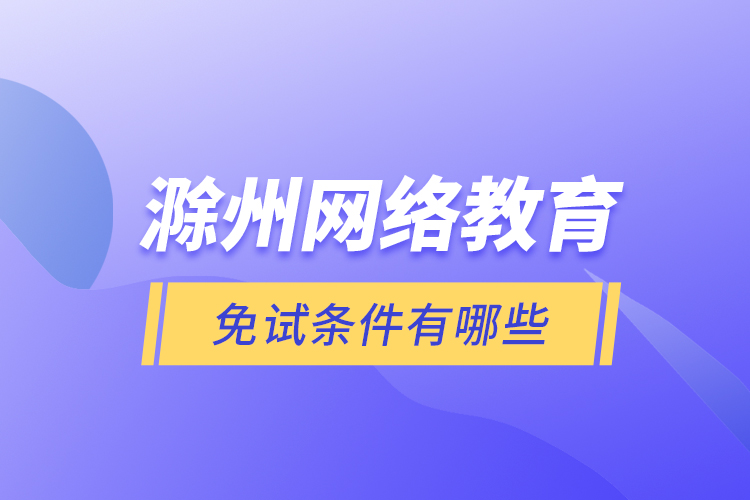 滁州網(wǎng)絡(luò)教育免試條件有哪些？