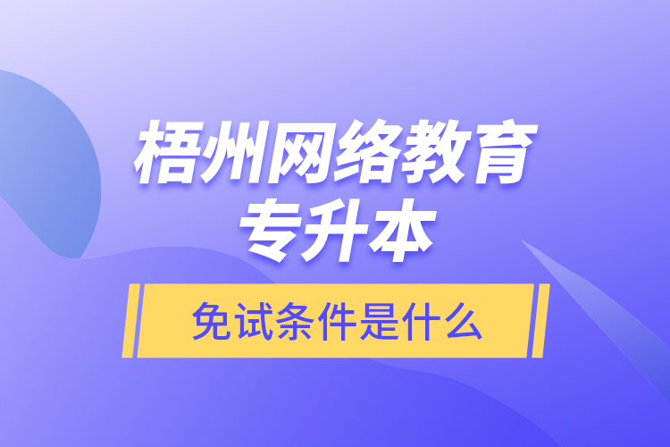 梧州網(wǎng)絡(luò)教育專升本免試條件是什么？