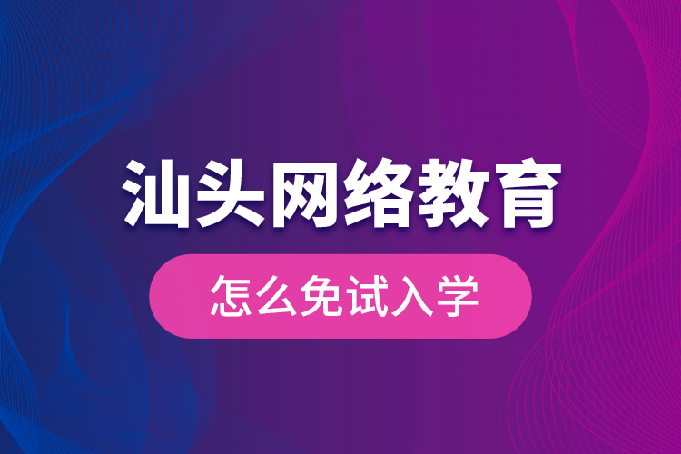 汕頭網(wǎng)絡(luò)教育怎么免試入學(xué)？
