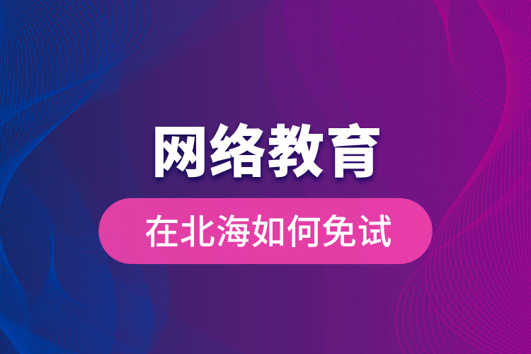 網絡教育在北海如何免試？