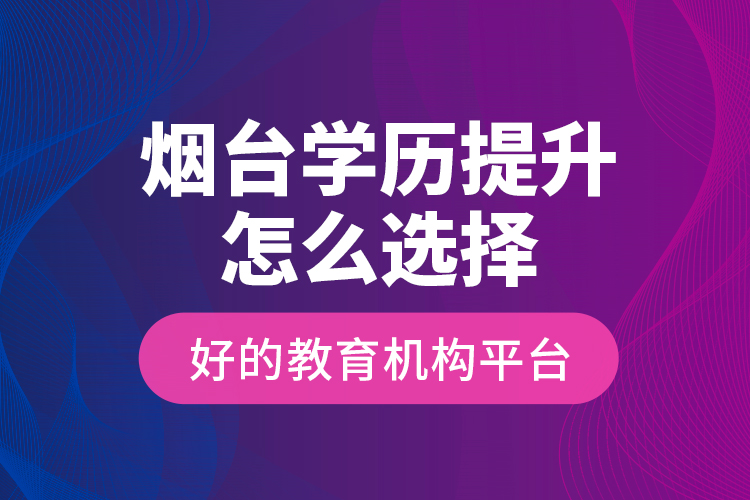煙臺(tái)學(xué)歷提升怎么選擇好的教育機(jī)構(gòu)平臺(tái)？
