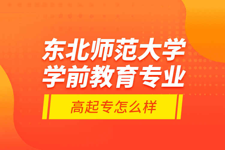 東北師范大學(xué)學(xué)前教育專業(yè)高起專怎么樣？