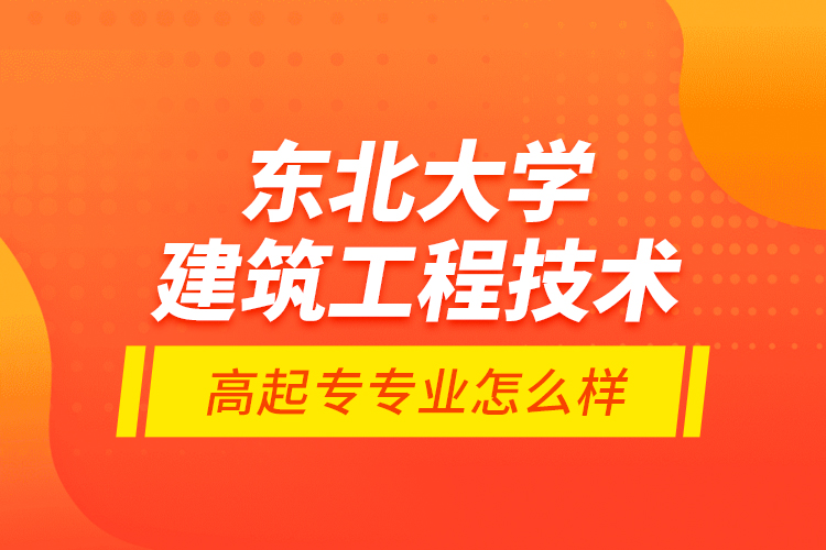 東北大學(xué)建筑工程技術(shù)高起專(zhuān)專(zhuān)業(yè)怎么樣？